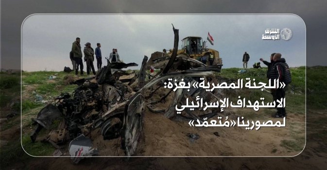 «اللجنة المصرية» بغزة الاستهداف الإسرائيلي لمصورينا «مُتعمّد»