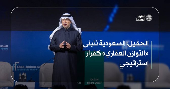 الحقيل: السعودية تتبنى «التوازن العقاري» كقرار استراتيجي