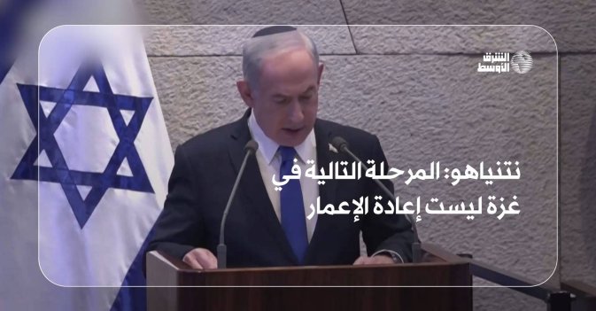 نتنياهو: المرحلة التالية في غزة ليست إعادة الإعمار