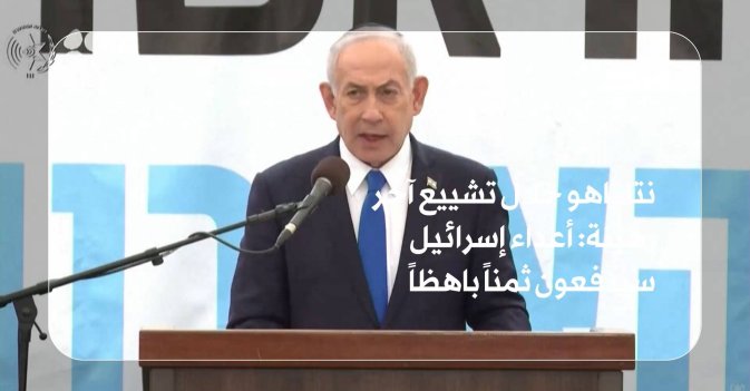 نتنياهو خلال تشييع آخر رهينة: أعداء إسرائيل سيدفعون ثمناً باهظاً