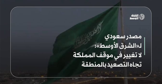 مصدر سعودي لـ«الشرق الأوسط» لا تغيير في موقف المملكة تجاه التصعيد بالمنطقة