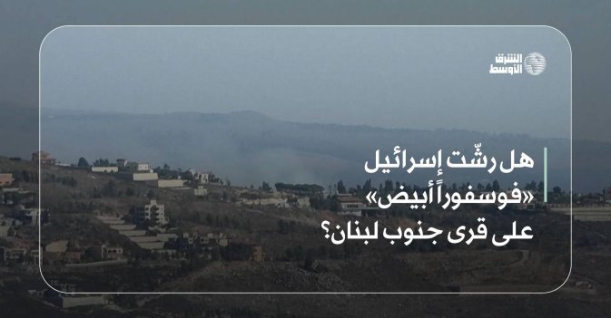 هل رشّت إسرائيل «فوسفوراً أبيض» على قرى جنوب لبنان؟