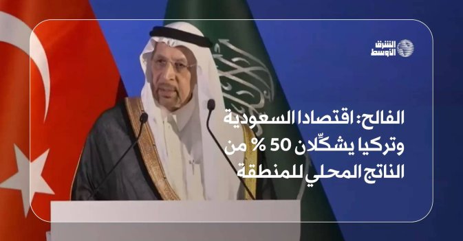 الفالح: اقتصادا السعودية وتركيا يشكِّلان 50% من الناتج المحلي للمنطقة