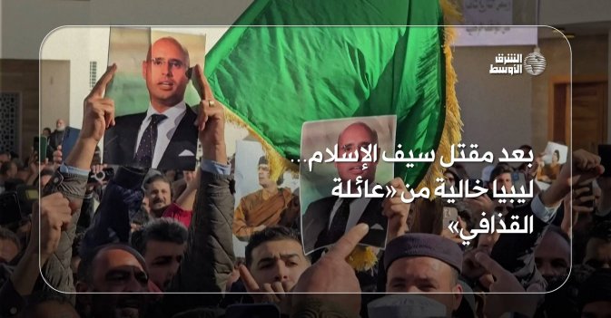 بعد مقتل سيف الإسلام… ليبيا خالية من «عائلة القذافي»