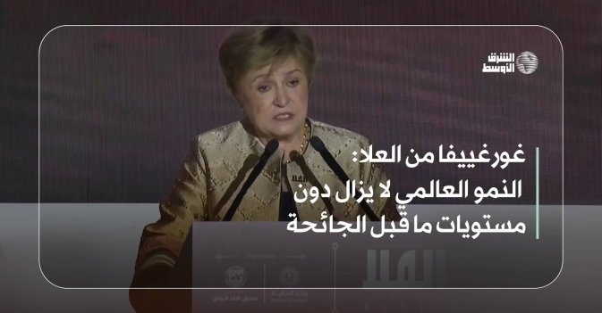غورغييفا من العلا: النمو العالمي لا يزال دون مستويات ما قبل الجائحة