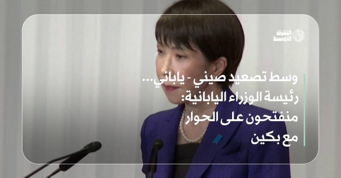 وسط تصعيد صيني - ياباني... رئيسة الوزراء اليابانية: منفتحون على الحوار مع بكين
