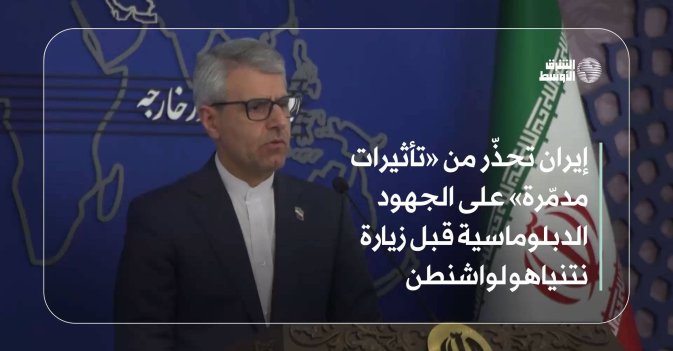 إيران تحذّر من «تأثيرات مدمّرة» على الجهود الدبلوماسية قبل زيارة نتنياهو لواشنطن