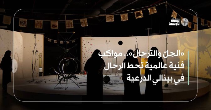 «الحِلّ والترحال».. مواكب فنية عالمية تحط الرحال في بينالي الدرعية