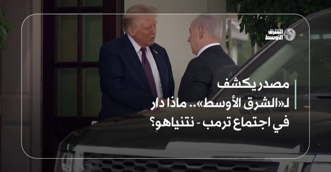 مصدر يكشف لـ«الشرق الأوسط».. ماذا دار في اجتماع ترمب- نتنياهو؟