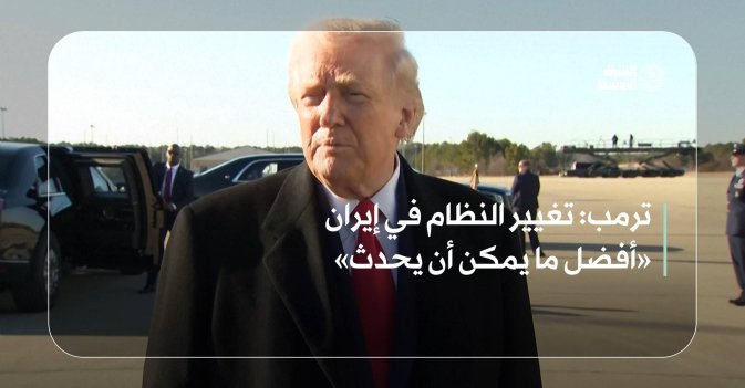 ترمب: تغيير النظام في إيران «أفضل ما يمكن أن يحدث»