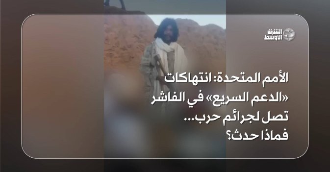 الأمم المتحدة: انتهاكات «الدعم السريع» في الفاشر تصل لجرائم حرب... فماذا حدث؟