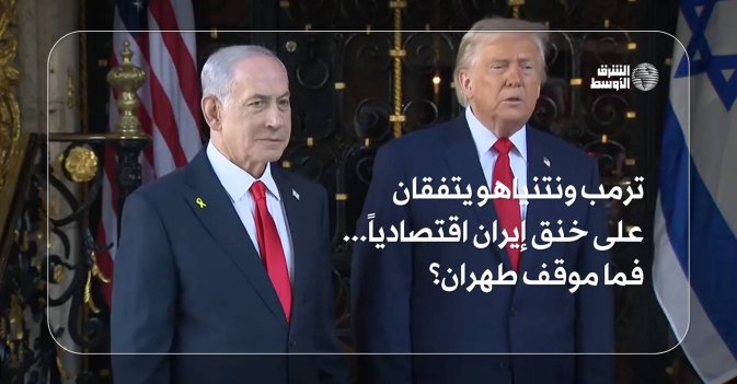 ترمب ونتنياهو يتفقان على خنق إيران اقتصادياً... فما موقف طهران؟