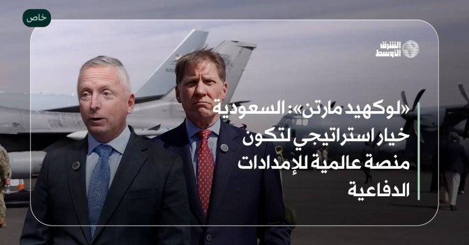 «لوكهيد مارتن»: السعودية خيار استراتيجي لتكون منصة عالمية للإمدادات الدفاعية