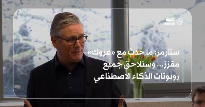 ستارمر: ما حدث مع «غروك» مقزز... وسنلاحق جميع روبوتات الذكاء الاصطناعي