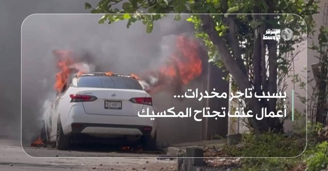 بسبب تاجر مخدرات... أعمال عنف تجتاح المكسيك