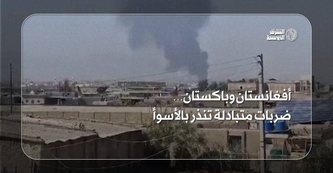 أفغانستان وباكستان… ضربات متبادلة تنذر بالأسوأ