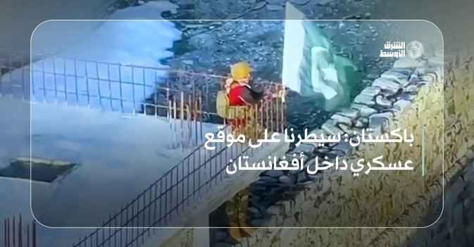 باكستان: سيطرنا على موقع عسكري داخل أفغانستان