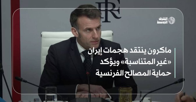 ماكرون ينتقد هجمات إيران «غير المتناسبة» ويؤكد حماية المصالح الفرنسية