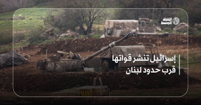 إسرائيل تنشر قواتها قرب حدود لبنان