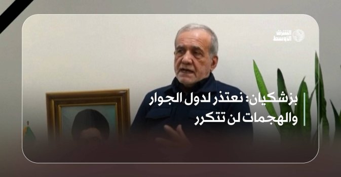 بزشكيان: نعتذر لدول الجوار والهجمات لن تتكرر