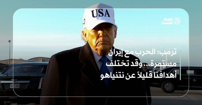 ترمب: الحرب مع إيران مستمرة... وقد تختلف أهدافنا قليلاً عن نتنياهو