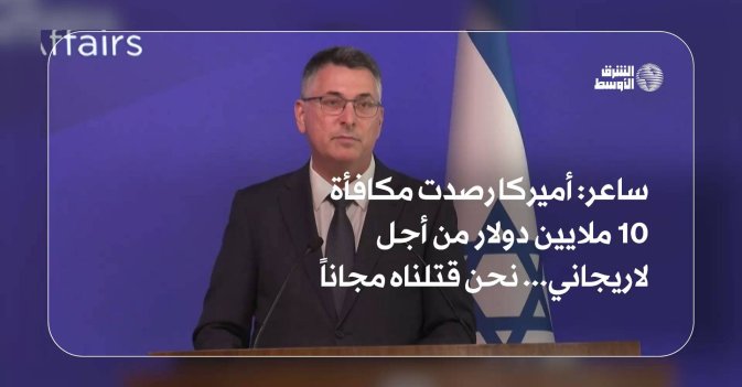 ساعر: أميركا رصدت مكافأة 10 ملايين دولار من أجل لاريجاني... نحن قتلناه مجاناً