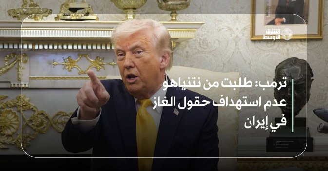 ترمب: طلبت من نتنياهو عدم استهداف حقول الغاز في إيران