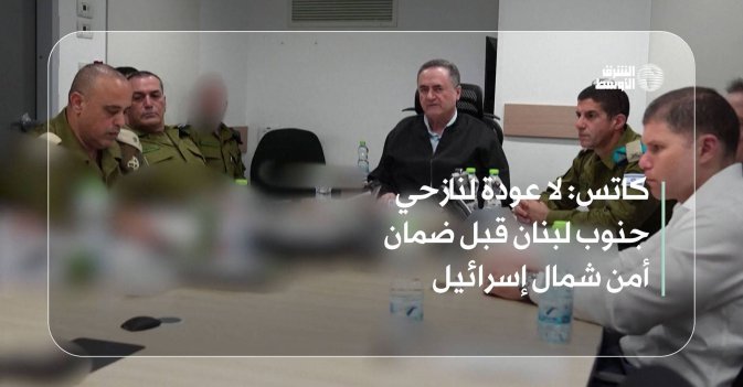 كاتس: لا عودة لنازحي جنوب لبنان قبل ضمان أمن شمال إسرائيل