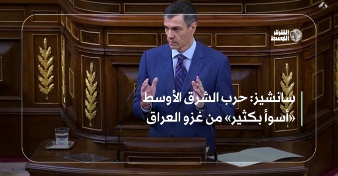 سانشيز: حرب الشرق الأوسط «أسوأ بكثير» من غزو العراق