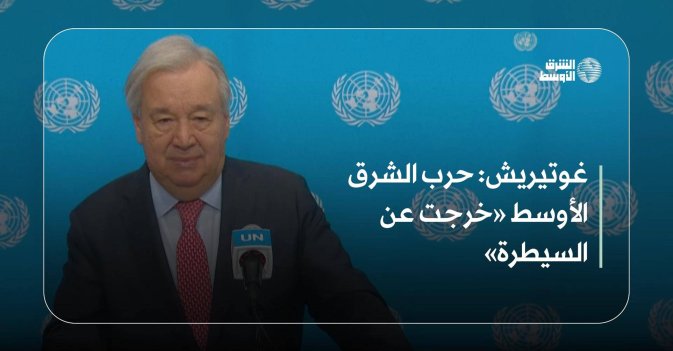 غوتيريش: حرب الشرق الأوسط «خرجت عن السيطرة»