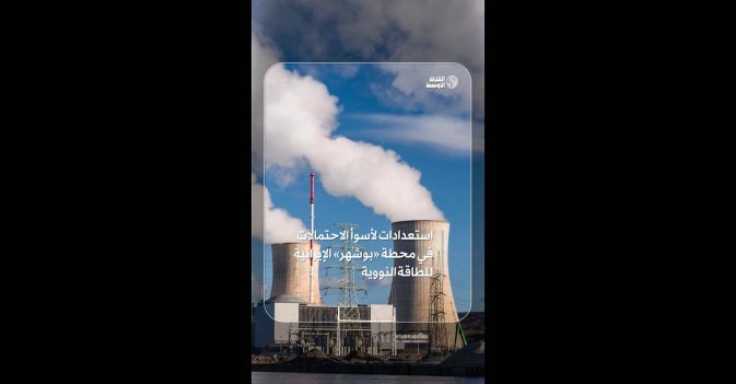 استعدادات لأسوأ الاحتمالات في محطة بوشهر الإيرانية للطاقة النووية 