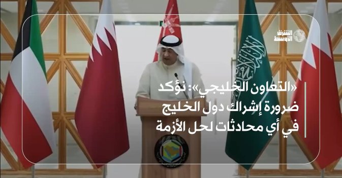 «التعاون الخليجي»: نؤكد ضرورة إشراك دول الخليج في أي محادثات لحل الأزمة