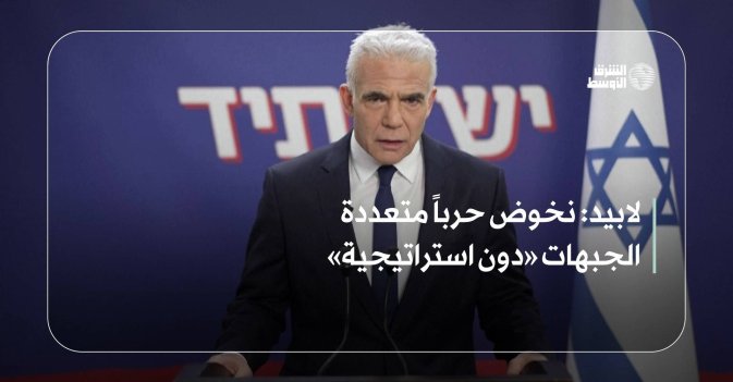 لابيد: نخوض حرباً متعددة الجبهات «دون استراتيجية»