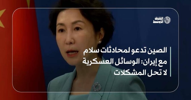 الصين تدعو لمحادثات سلام مع إيران: الوسائل العسكرية لا تحل المشكلات