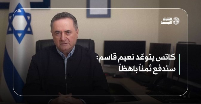 كاتس يتوعّد نعيم قاسم: ستدفع ثمناً باهظاً