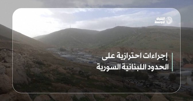 إجراءات احترازية على الحدود اللبنانية السورية