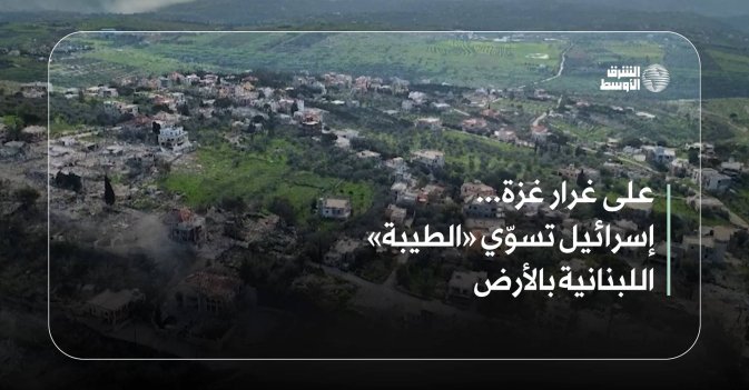 على غرار غزة... إسرائيل تسوّي «الطيبة» اللبنانية بالأرض