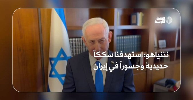 نتنياهو: استهدفنا سككاً حديدية وجسوراً في إيران