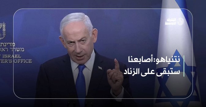 نتنياهو: أصابعنا ستبقى على الزناد