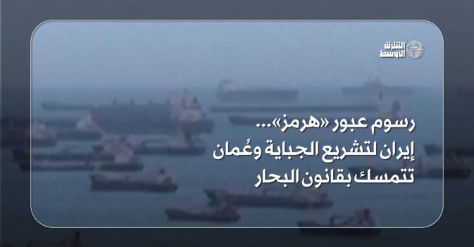 رسوم عبور «هرمز»... إيران لتشريع الجباية وعُمان تتمسك بقانون البحار