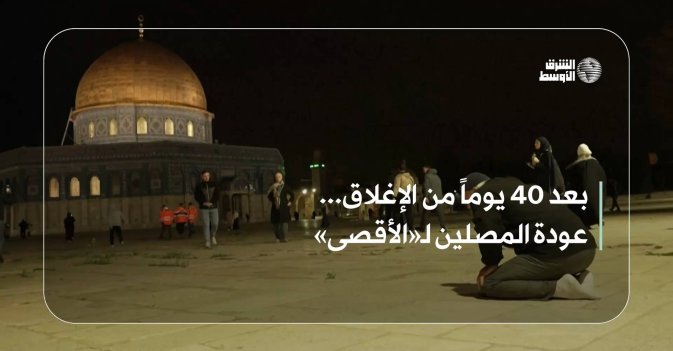 بعد 40 يوماً من الإغلاق... عودة المصلين لـ«الأقصى»