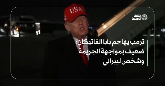 ترمب يهاجم بابا الفاتيكان: ضعيف بمواجهة الجريمة وشخص ليبرالي