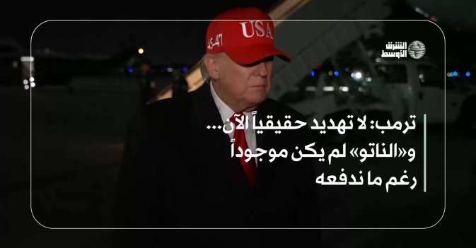 ترمب: لا تهديد حقيقياً الآن... و«الناتو» لم يكن موجوداً رغم ما ندفعه