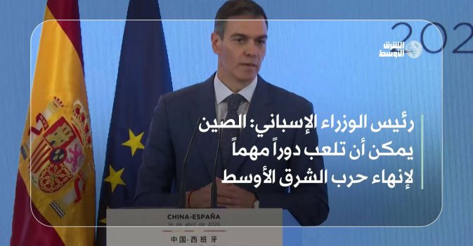 رئيس الوزراء الإسباني: الصين يمكن أن تلعب دوراً مهماً لإنهاء حرب الشرق الأوسط