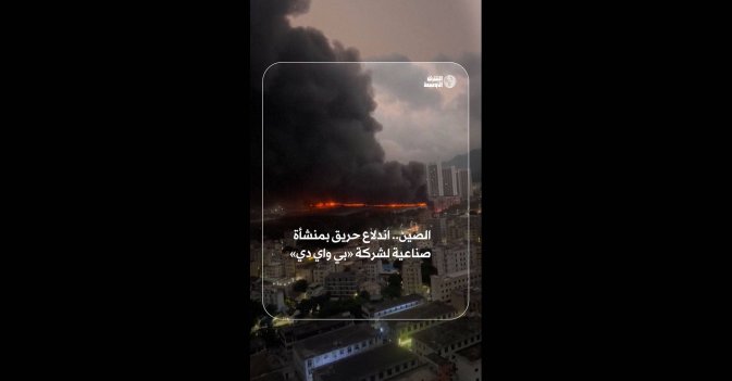 الصين.. اندلاع حريق بمنشأة صناعية لشركة «بي واي دي»