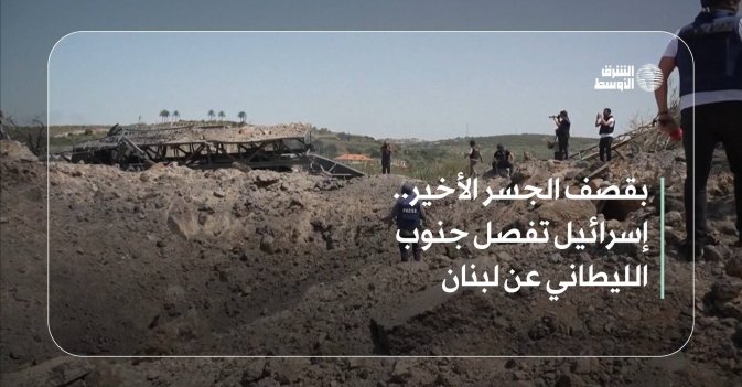 بقصف الجسر الأخير.. إسرائيل تفصل جنوب الليطاني عن لبنان