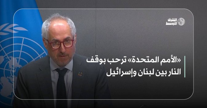 «الأمم المتحدة» ترحب بوقف النار بين لبنان وإسرائيل
