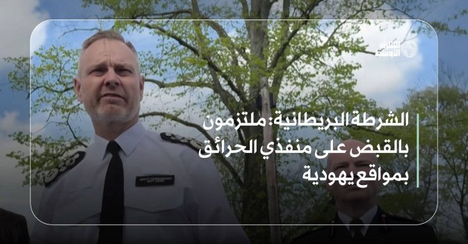 الشرطة البريطانية: ملتزمون بالقبض على منفذي الحرائق بمواقع يهودية