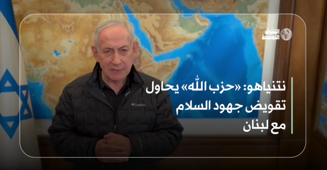 نتنياهو: «حزب الله» يحاول تقويض جهود السلام مع لبنان
