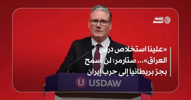 «علينا استخلاص درس العراق»... ستارمر: لن أسمح بجرّ بريطانيا إلى حرب إيران